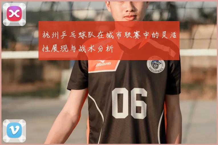 杭州乒乓球队在城市联赛中的灵活性展现与战术分析
