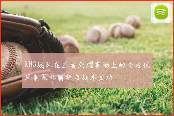 RNG战队在王者荣耀赛场上的全方位压制策略解析与战术分析