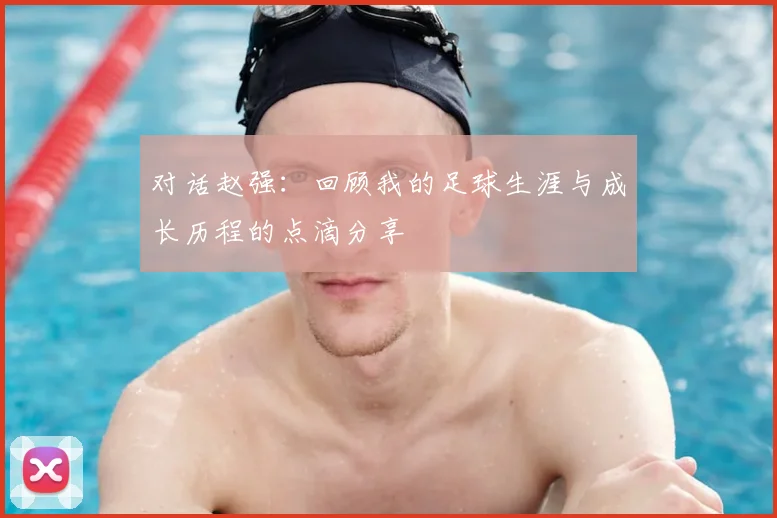 对话赵强：回顾我的足球生涯与成长历程的点滴分享