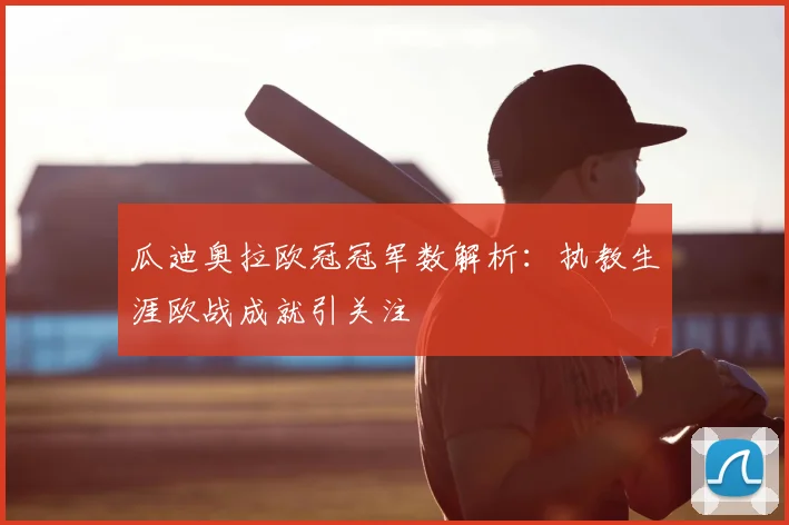 瓜迪奥拉欧冠冠军数解析：执教生涯欧战成就引关注