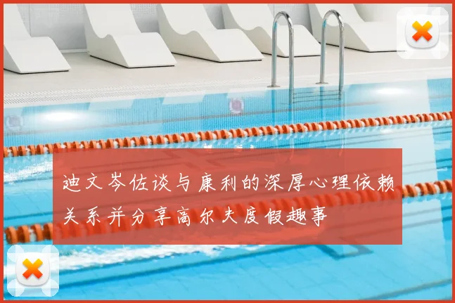 迪文岑佐谈与康利的深厚心理依赖关系并分享高尔夫度假趣事