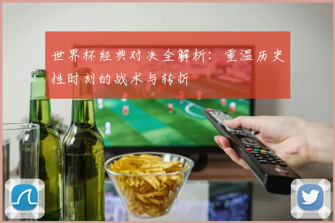 世界杯经典对决全解析:重温历史性时刻的战术与转折