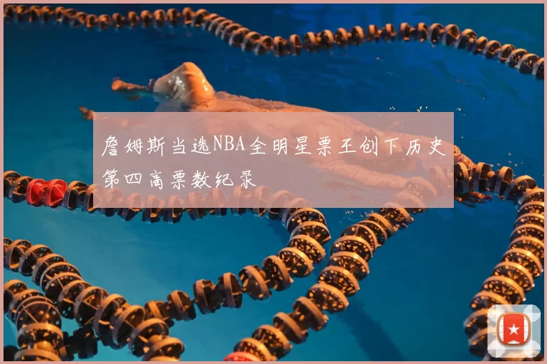 詹姆斯当选NBA全明星票王创下历史第四高票数纪录