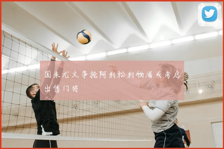 国米尤文争抢阿利松利物浦或考虑出售门将