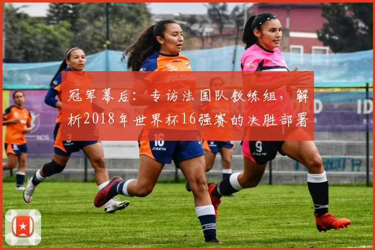 冠军幕后：专访法国队教练组，解析2018年世界杯16强赛的决胜部署