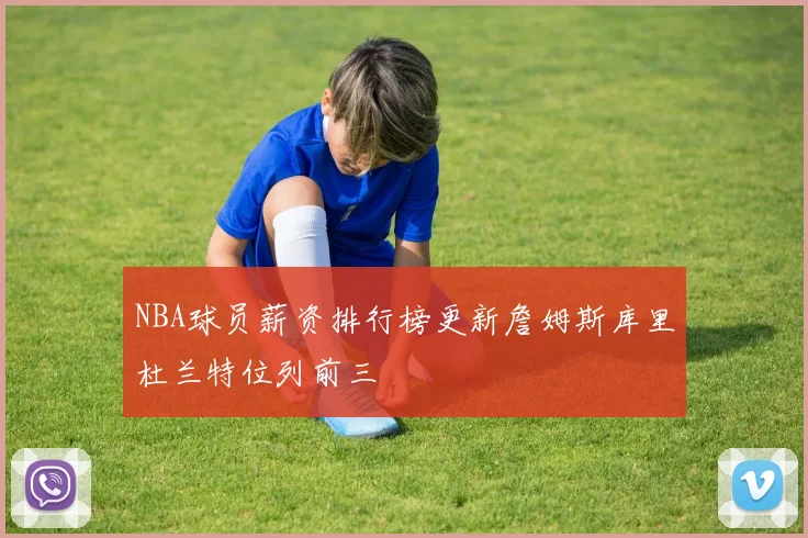 NBA球员薪资排行榜更新詹姆斯库里杜兰特位列前三