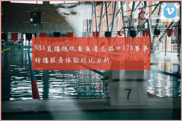 NBA直播线观看高清无插件178赛事转播服务体验对比分析