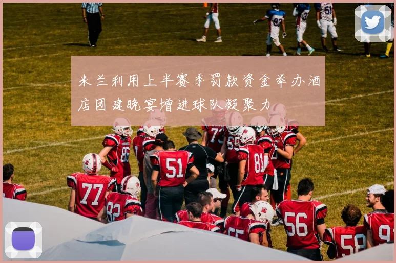 米兰利用上半赛季罚款资金举办酒店团建晚宴增进球队凝聚力