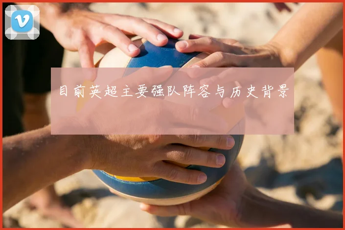 目前英超主要强队阵容与历史背景