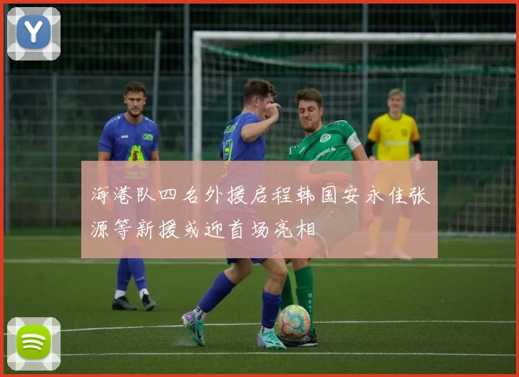 海港队四名外援启程韩国安永佳张源等新援或迎首场亮相