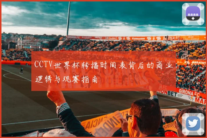 CCTV世界杯转播时间表背后的商业逻辑与观赛指南