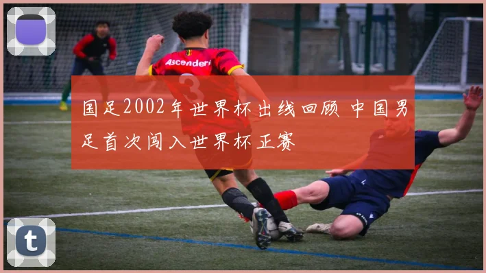 国足2002年世界杯出线回顾 中国男足首次闯入世界杯正赛