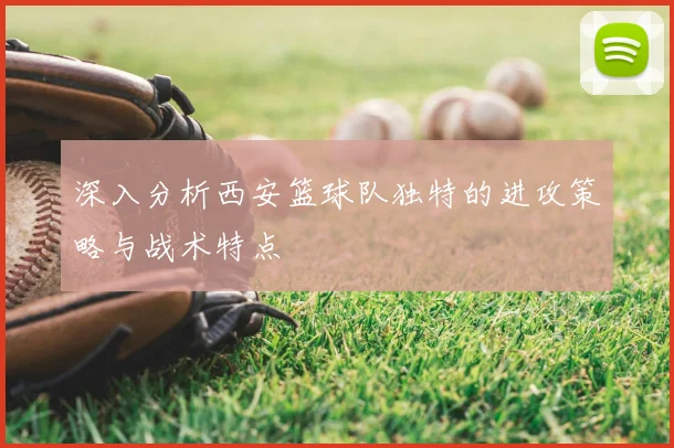 深入分析西安篮球队独特的进攻策略与战术特点