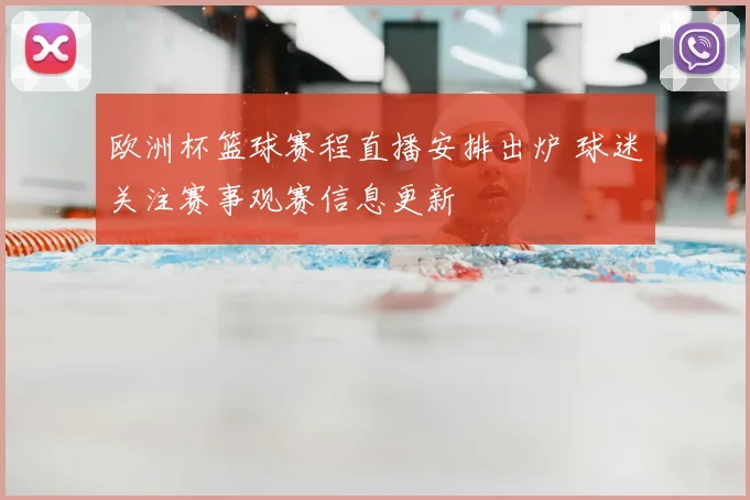 欧洲杯篮球赛程直播安排出炉 球迷关注赛事观赛信息更新