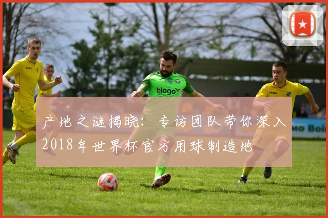 产地之谜揭晓：专访团队带你深入2018年世界杯官方用球制造地