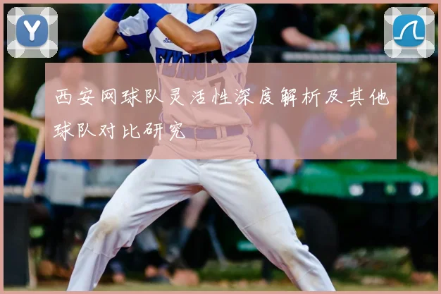 西安网球队灵活性深度解析及其他球队对比研究