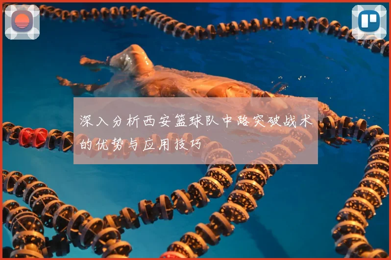深入分析西安篮球队中路突破战术的优势与应用技巧