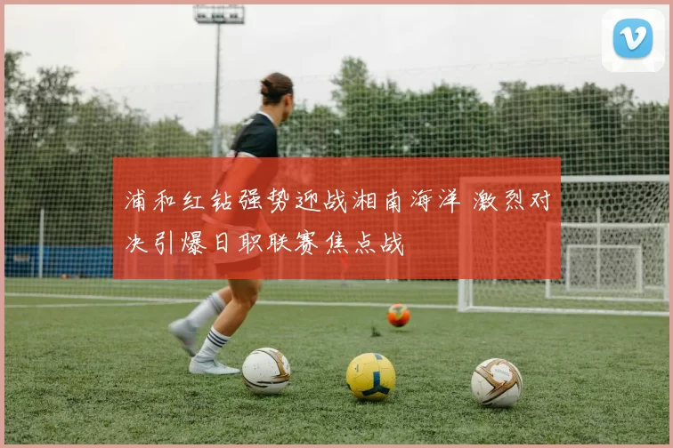 浦和红钻强势迎战湘南海洋 激烈对决引爆日职联赛焦点战