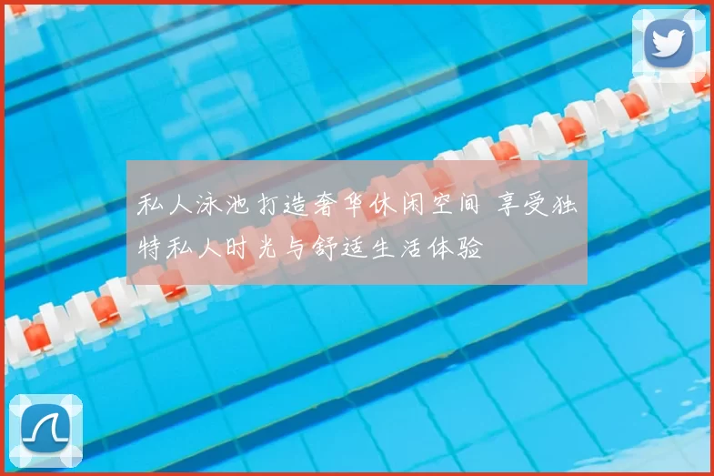 私人泳池打造奢华休闲空间 享受独特私人时光与舒适生活体验