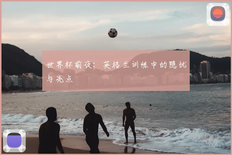 世界杯前夜:英格兰训练中的隐忧与亮点