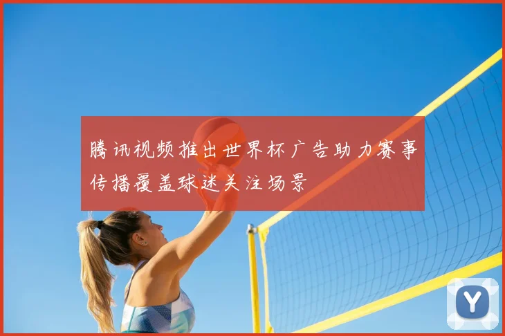 腾讯视频推出世界杯广告助力赛事传播覆盖球迷关注场景