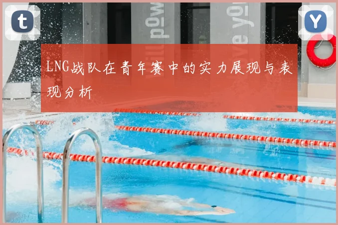 LNG战队在青年赛中的实力展现与表现分析