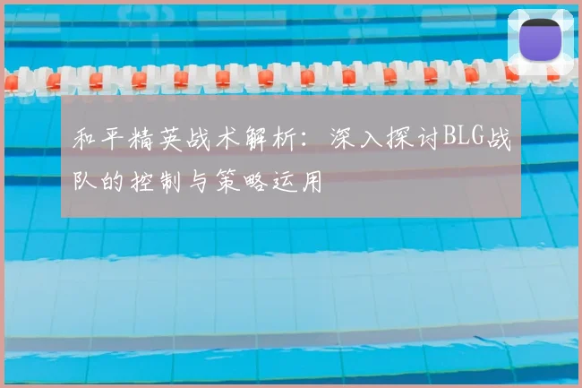 和平精英战术解析：深入探讨BLG战队的控制与策略运用