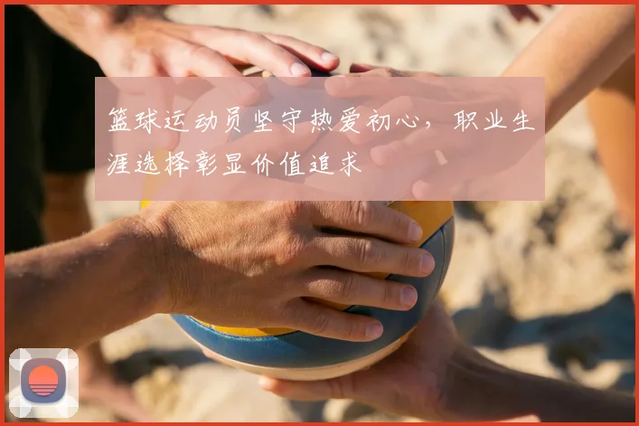 篮球运动员坚守热爱初心，职业生涯选择彰显价值追求
