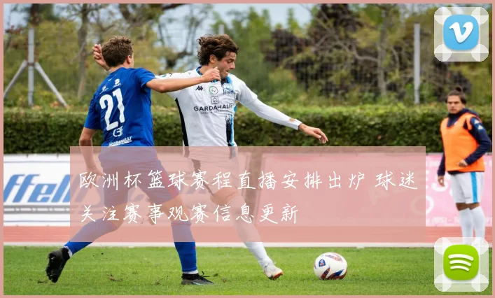 欧洲杯篮球赛程直播安排出炉 球迷关注赛事观赛信息更新