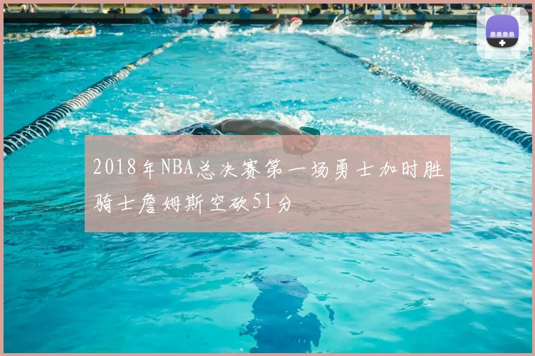 2018年NBA总决赛第一场勇士加时胜骑士詹姆斯空砍51分