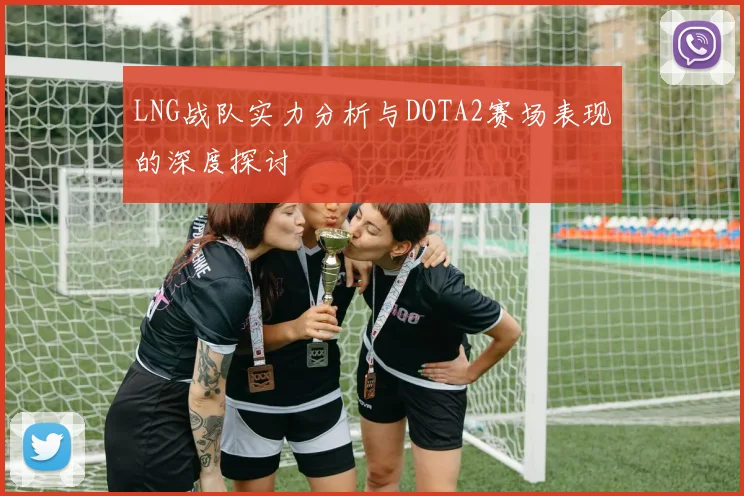 LNG战队实力分析与DOTA2赛场表现的深度探讨