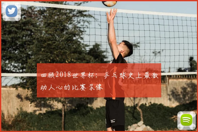 回顾2018世界杯:乒乓球史上最激动人心的比赛录像