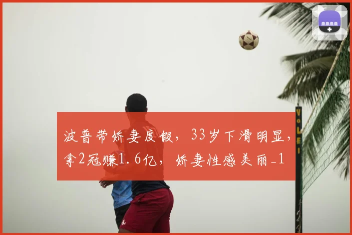 波普带娇妻度假,33岁下滑明显,拿2冠赚1.6亿,娇妻性感美丽_1