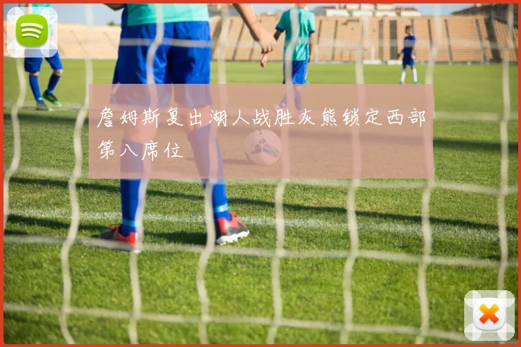詹姆斯复出湖人战胜灰熊锁定西部第八席位