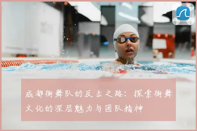 成都街舞队的反击之路：探索街舞文化的深层魅力与团队精神