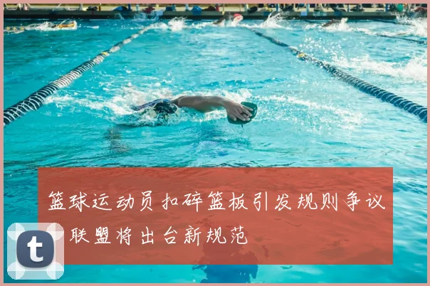篮球运动员扣碎篮板引发规则争议,联盟将出台新规范