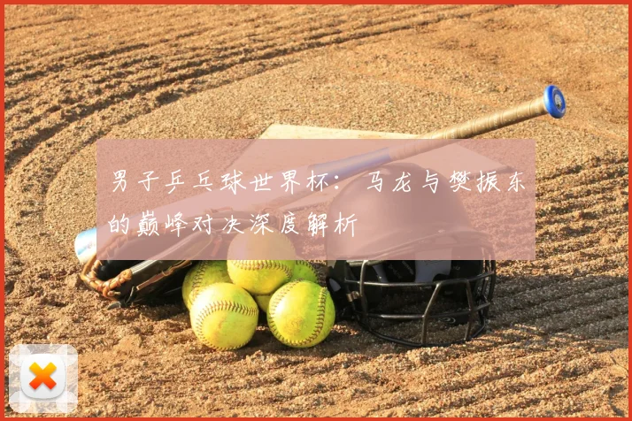 男子乒乓球世界杯:马龙与樊振东的巅峰对决深度解析