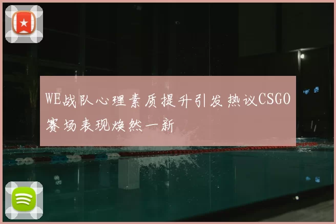WE战队心理素质提升引发热议CSGO赛场表现焕然一新