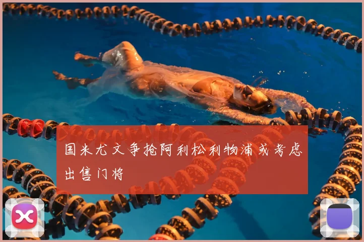 国米尤文争抢阿利松利物浦或考虑出售门将