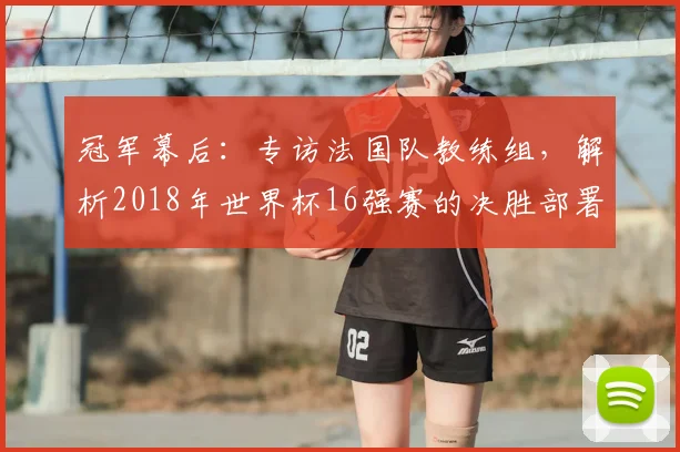 冠军幕后：专访法国队教练组，解析2018年世界杯16强赛的决胜部署