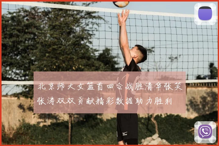 北京师大女篮首回合战胜清华张笑张涛双双贡献精彩数据助力胜利