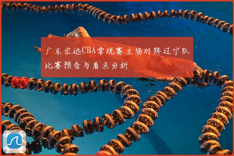 广东宏远CBA常规赛主场对阵辽宁队比赛预告与看点分析