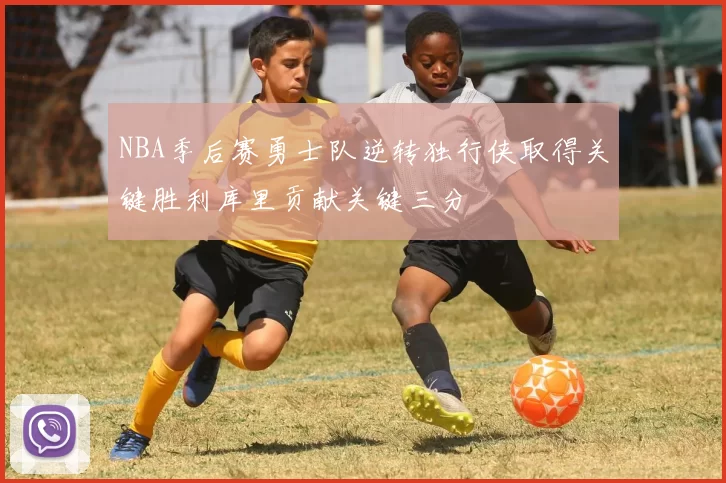 NBA季后赛勇士队逆转独行侠取得关键胜利库里贡献关键三分