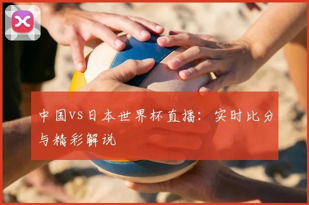 中国vs日本世界杯直播:实时比分与精彩解说