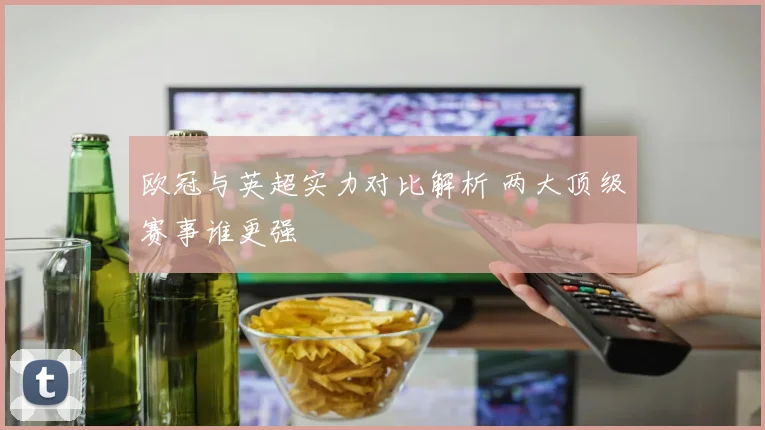 欧冠与英超实力对比解析 两大顶级赛事谁更强
