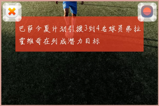 巴萨今夏计划引援3到4名球员弗拉霍维奇在列成潜力目标