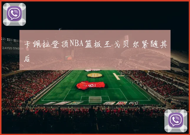 卡佩拉登顶NBA篮板王戈贝尔紧随其后