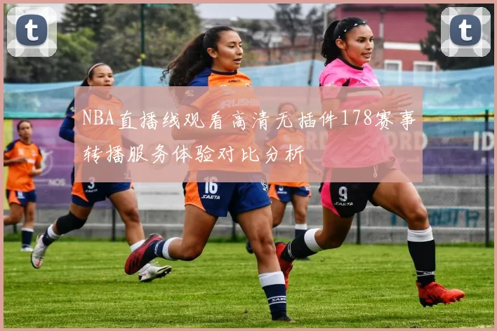 NBA直播线观看高清无插件178赛事转播服务体验对比分析