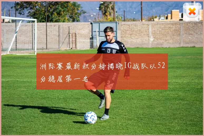 洲际赛最新积分榜揭晓IG战队以52分稳居第一名