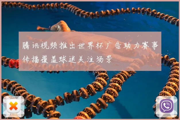 腾讯视频推出世界杯广告助力赛事传播覆盖球迷关注场景